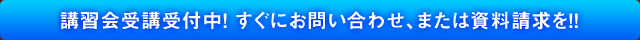 講習会受講受付中! すぐにお問い合わせ、または資料請求を!!